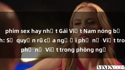 phim sex hay nhất Gái Việt Nam nóng bỏng khi làm tình: Sự quyến rũ của người phụ nữ Việt trong phòng ngủ