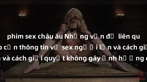 phim sex châu âu Những vấn đề liên quan đến việc tiếp cận thông tin về sex người lớn và cách giải quyết không gây ảnh hưởng đến trẻ em