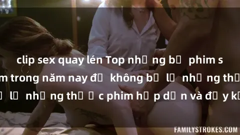 clip sex quay lén Top những bộ phim sex hay nhất nên xem trong năm nay để không bỏ lỡ những thước phim hấp dẫn và đầy kịch tính.
