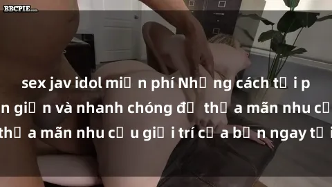 sex jav idol miễn phí Những cách tải phim sex về máy đơn giản và nhanh chóng để thỏa mãn nhu cầu giải trí của bạn ngay tại nhà