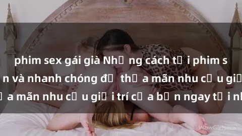 phim sex gái già Những cách tải phim sex về máy đơn giản và nhanh chóng để thỏa mãn nhu cầu giải trí của bạn ngay tại nhà
