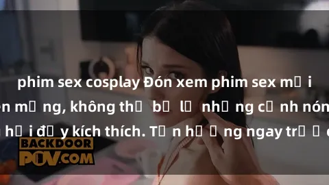 phim sex cosplay Đón xem phim sex mới nhất đang hot trên mạng, không thể bỏ lỡ những cảnh nóng hổi đầy kích thích. Tận hưởng ngay trước khi bị xoá chóng mặt!