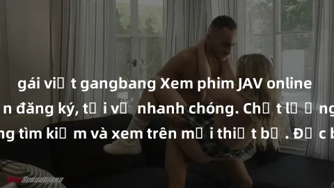 gái việt gangbang Xem phim JAV online miễn phí không cần đăng ký, tải về nhanh chóng. Chất lượng HD, dễ dàng tìm kiếm và xem trên mọi thiết bị. Đặc biệt, không quảng cáo làm phiền.