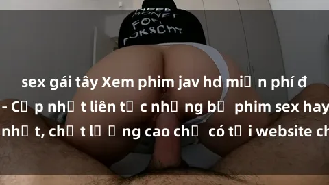 sex gái tây Xem phim jav hd miễn phí đỉnh cao không che - Cập nhật liên tục những bộ phim sex hay nhất, chất lượng cao chỉ có tại website chuyên nghiệp hàng đầu.