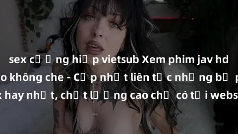 sex cưỡng hiếp vietsub Xem phim jav hd miễn phí đỉnh cao không che - Cập nhật liên tục những bộ phim sex hay nhất, chất lượng cao chỉ có tại website chuyên nghiệp hàng đầu.