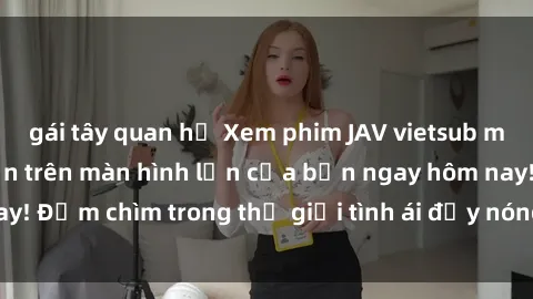 gái tây quan hệ Xem phim JAV vietsub mới nhất và hấp dẫn trên màn hình lớn của bạn ngay hôm nay! Đắm chìm trong thế giới tình ái đầy nóng bỏng và kích thích.