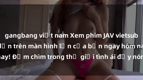 gangbang việt nam Xem phim JAV vietsub mới nhất và hấp dẫn trên màn hình lớn của bạn ngay hôm nay! Đắm chìm trong thế giới tình ái đầy nóng bỏng và kích thích.