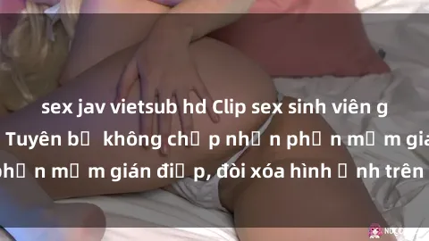 sex jav vietsub hd Clip sex sinh viên gây sốt mạng xã hội: Tuyên bố không chấp nhận phần mềm gián điệp, đòi xóa hình ảnh trên internet