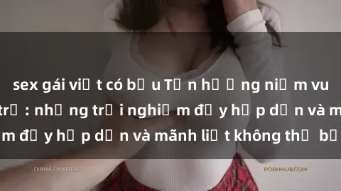 sex gái việt có bầu Tận hưởng niềm vui của sex với gái trẻ: những trải nghiệm đầy hấp dẫn và mãnh liệt không thể bỏ lỡ