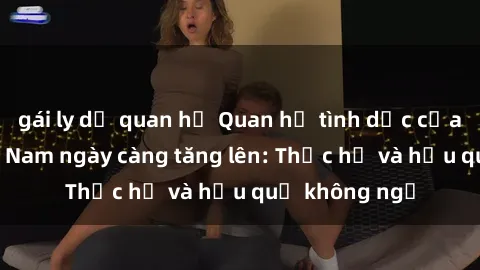 gái ly dị quan hệ Quan hệ tình dục của nữ sinh Việt Nam ngày càng tăng lên: Thực hư và hậu quả không ngờ