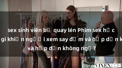 sex sinh viên bị quay lén Phim sex học sinh: Điều gì khiến người xem say đắm và hấp dẫn không ngờ?