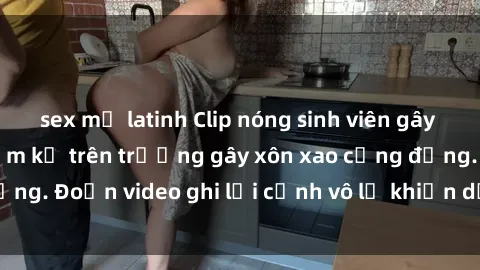 sex mỹ latinh Clip nóng sinh viên gây sốc: Hành động cấm kỵ trên trường gây xôn xao cộng đồng. Đoạn video ghi lại cảnh vô lễ khiến dư luận bức xúc.