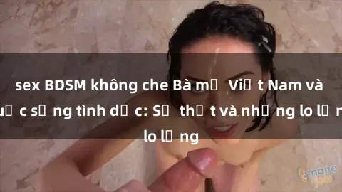 sex BDSM không che Bà mẹ Việt Nam và cuộc sống tình dục: Sự thật và những lo lắng