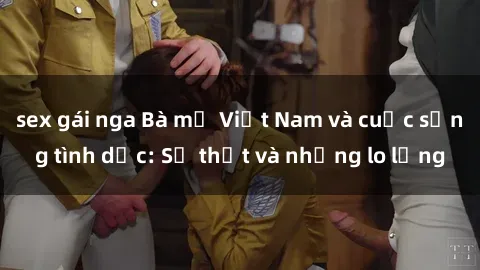 sex gái nga Bà mẹ Việt Nam và cuộc sống tình dục: Sự thật và những lo lắng