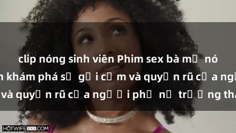 clip nóng sinh viên Phim sex bà mẹ nóng bỏng: Hành trình khám phá sự gợi cảm và quyến rũ của người phụ nữ trưởng thành.