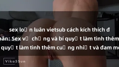 sex loạn luân vietsub cách kích thích đam mê trong hôn nhân: Sex vợ chồng và bí quyết làm tình thêm cuồng nhiệt và đam mê