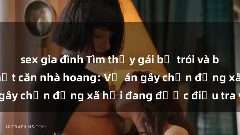 sex gia đình Tìm thấy gái bị trói và bị hiếp dâm trong một căn nhà hoang: Vụ án gây chấn động xã hội đang được điều tra vào.