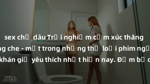 sex chị dâu Trải nghiệm cảm xúc thăng hoa với jav SM không che - một trong những thể loại phim người lớn được khán giả yêu thích nhất hiện nay. Đảm bảo đem lại sự hấp dẫn, kích thích tối đa cho người 