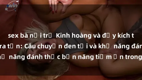 sex bà nội trợ Kinh hoàng và đầy kích thích với phim sex tra tấn: Câu chuyện đen tối và khả năng đánh thức bản năng tiềm ẩn trong con người