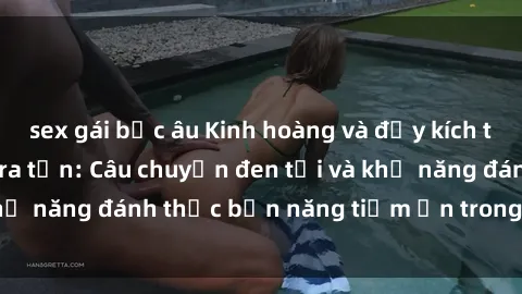 sex gái bắc âu Kinh hoàng và đầy kích thích với phim sex tra tấn: Câu chuyện đen tối và khả năng đánh thức bản năng tiềm ẩn trong con người