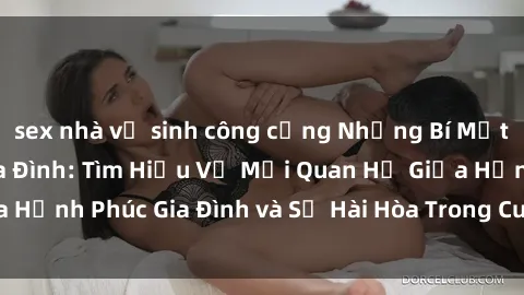 sex nhà vệ sinh công cộng Những Bí Mật trong Tình Dục Gia Đình: Tìm Hiểu Về Mối Quan Hệ Giữa Hạnh Phúc Gia Đình và Sự Hài Hòa Trong Cuộc Sống Tình Dục