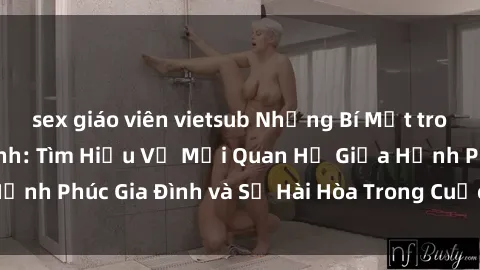sex giáo viên vietsub Những Bí Mật trong Tình Dục Gia Đình: Tìm Hiểu Về Mối Quan Hệ Giữa Hạnh Phúc Gia Đình và Sự Hài Hòa Trong Cuộc Sống Tình Dục