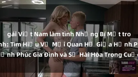 gái Việt Nam làm tình Những Bí Mật trong Tình Dục Gia Đình: Tìm Hiểu Về Mối Quan Hệ Giữa Hạnh Phúc Gia Đình và Sự Hài Hòa Trong Cuộc Sống Tình Dục