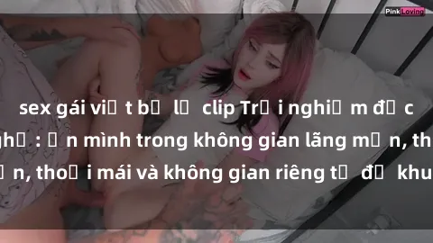 sex gái việt bị lộ clip Trải nghiệm độc đáo tại sex nhà nghỉ: ẩn mình trong không gian lãng mạn, thoải mái và không gian riêng tư để khuấy động tình ái.