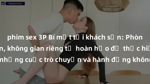 phim sex 3P Bí mật tại khách sạn: Phòng quay lén khép kín, không gian riêng tư hoàn hảo để thực hiện những cuộc trò chuyện và hành động không bị người khác phát hiện.