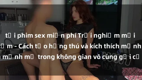 tải phim sex miễn phí Trải nghiệm mới lạ với sex phòng tắm - Cách tạo hứng thú và kích thích mạnh mẽ trong không gian vô cùng gợi cảm và lãng mạn