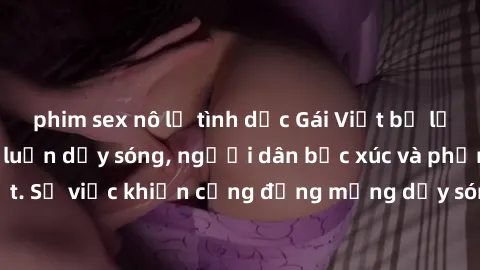phim sex nô lệ tình dục Gái Việt bị lộ clip sex khiến dư luận dậy sóng, người dân bức xúc và phản đối gay gắt. Sự việc khiến cộng đồng mạng dậy sóng và yêu cầu xử lý nghiêm ngặt.