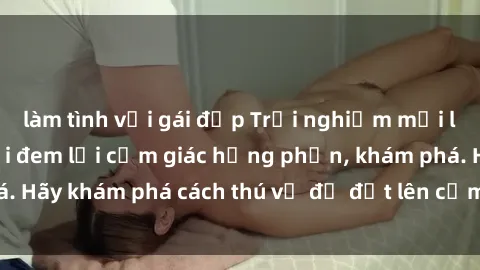 làm tình với gái đẹp Trải nghiệm mới lạ: Sex trong xe hơi đem lại cảm giác hưng phấn, khám phá. Hãy khám phá cách thú vị để đốt lên cảm xúc trong cuộc tình!