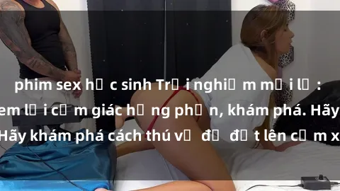 phim sex học sinh Trải nghiệm mới lạ: Sex trong xe hơi đem lại cảm giác hưng phấn, khám phá. Hãy khám phá cách thú vị để đốt lên cảm xúc trong cuộc tình!