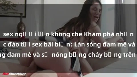 sex người lớn không che Khám phá những trải nghiệm độc đáo tại sex bãi biển: Làn sóng đam mê và sự nóng bỏng cháy bỏng trên cát trắng