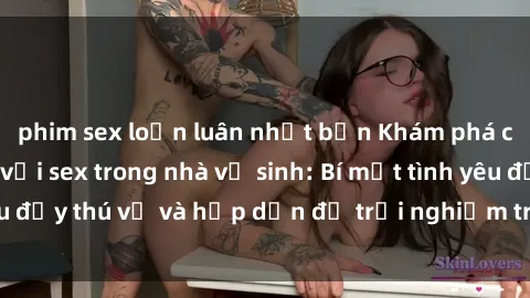 phim sex loạn luân nhật bản Khám phá cảm giác mới mẻ với sex trong nhà vệ sinh: Bí mật tình yêu đầy thú vị và hấp dẫn để trải nghiệm trong đêm hôm nay!