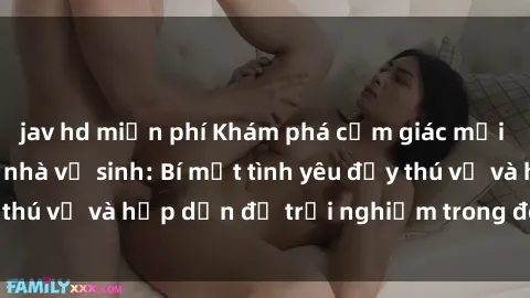jav hd miễn phí Khám phá cảm giác mới mẻ với sex trong nhà vệ sinh: Bí mật tình yêu đầy thú vị và hấp dẫn để trải nghiệm trong đêm hôm nay!