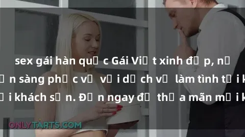 sex gái hàn quốc Gái Việt xinh đẹp, nồng nàn tình cảm, sẵn sàng phục vụ với dịch vụ làm tình tại khách sạn. Đến ngay để thỏa mãn mọi khao khát của bạn!
