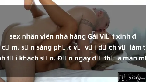 sex nhân viên nhà hàng Gái Việt xinh đẹp, nồng nàn tình cảm, sẵn sàng phục vụ với dịch vụ làm tình tại khách sạn. Đến ngay để thỏa mãn mọi khao khát của bạn!