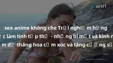 sex anime không che Trải nghiệm hứng khởi cùng với việc làm tình tập thể - những bí mật và kinh nghiệm để thăng hoa cảm xúc và tăng cường sự gắn kết trong mối quan hệ