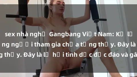 sex nhà nghỉ Gangbang Việt Nam: Kỷ lục mới với số lượng người tham gia chưa từng thấy. Đây là lễ hội tình dục độc đáo và gây sốc.