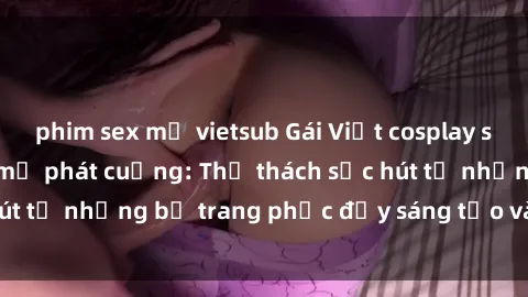 phim sex mỹ vietsub Gái Việt cosplay sexy khiến fan hâm mộ phát cuồng: Thử thách sức hút từ những bộ trang phục đầy sáng tạo và quyến rũ!