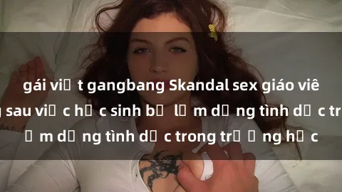 gái việt gangbang Skandal sex giáo viên: Sự thật đằng sau việc học sinh bị lạm dụng tình dục trong trường học