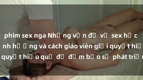 phim sex nga Những vấn đề về sex học sinh: Các yếu tố ảnh hưởng và cách giáo viên giải quyết hiệu quả để đảm bảo sự phát triển toàn diện.