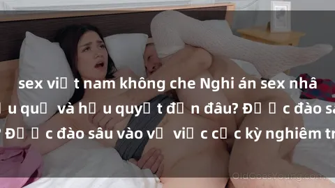 sex việt nam không che Nghi án sex nhân viên nhà hàng: Hậu quả và hậu quyết đến đâu? Được đào sâu vào vụ việc cực kỳ nghiêm trọng này.