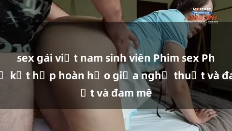 sex gái việt nam sinh viên Phim sex Pháp - Sự kết hợp hoàn hảo giữa nghệ thuật và đam mê