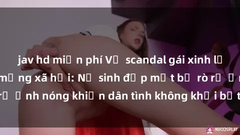 jav hd miễn phí Vụ scandal gái xinh lộ hàng gây sốt trên mạng xã hội: Nữ sinh đẹp mắt bị rò rỉ ảnh nóng khiến dân tình không khỏi bất ngờ và phẫn nộ!