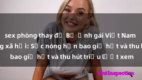 sex phòng thay đồ Bộ ảnh gái Việt Nam nude gây sốt mạng xã hội: Sắc nóng hơn bao giờ hết và thu hút triệu lượt xem