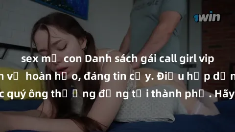 sex mẹ con Danh sách gái call girl vip chất lượng, dịch vụ hoàn hảo, đáng tin cậy. Điều hấp dẫn cho các quý ông thượng đẳng tại thành phố. Hãy nhấc máy và đặt lịch ngay!