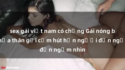 sex gái việt nam có chồng Gái nóng bỏng khỏa thân gợi cảm hút hồn người đến ngắm nhìn