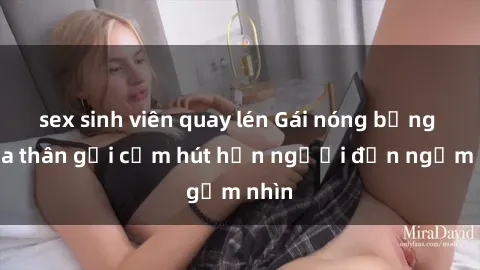 sex sinh viên quay lén Gái nóng bỏng khỏa thân gợi cảm hút hồn người đến ngắm nhìn
